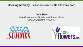 Hacking Mobility: Lessons from 1-800-Flowers.com
Amit Shah
Vice President of Mobile and Social Media
1-800-FLOWERS.COM, Inc.
 