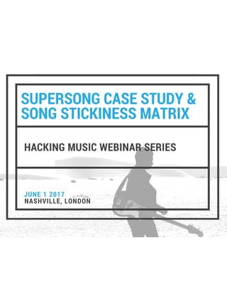 SUPERSONG CASE STUDY &
SONG STICKINESS MATRIX
HACKING MUSIC WEBINAR SERIES
NASHVILLE, LONDON
JUNE 1 2017
 