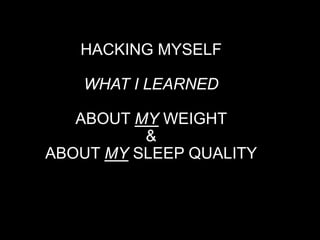 HACKING MYSELF
WHAT I LEARNED
ABOUT MY WEIGHT
&
ABOUT MY SLEEP QUALITY
 