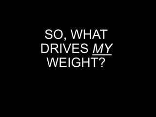 SO, WHAT
DRIVES MY
WEIGHT?
 