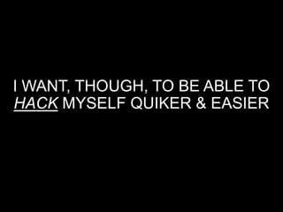 I WANT, THOUGH, TO BE ABLE TO
HACK MYSELF QUIKER & EASIER
 