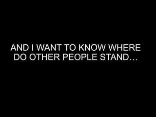 AND I WANT TO KNOW WHERE
DO OTHER PEOPLE STAND…
 
