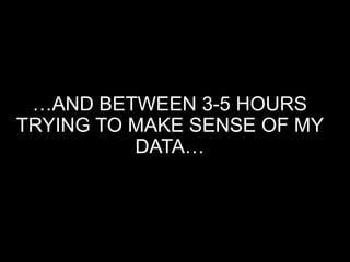 …AND BETWEEN 3-5 HOURS
TRYING TO MAKE SENSE OF MY
DATA…
 
