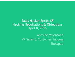 Sales Hacker Series SF 
Hacking Negotiations & Objections 
April 8, 2015
Antoine Valentone
VP Sales & Customer Success
Showpad
 