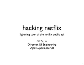 hacking netﬂix
lightning tour of the netﬂix public api

             Bill Scott
      Director, UI Engineering
        Ajax Experience ‘08




                                          1
 