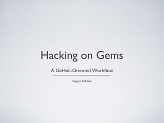Hacking on Gems
A GitHub-Oriented Workflow
Evgeny Rahman
 