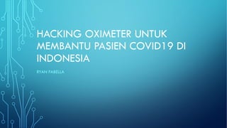 HACKING OXIMETER UNTUK
MEMBANTU PASIEN COVID19 DI
INDONESIA
RYAN FABELLA
 