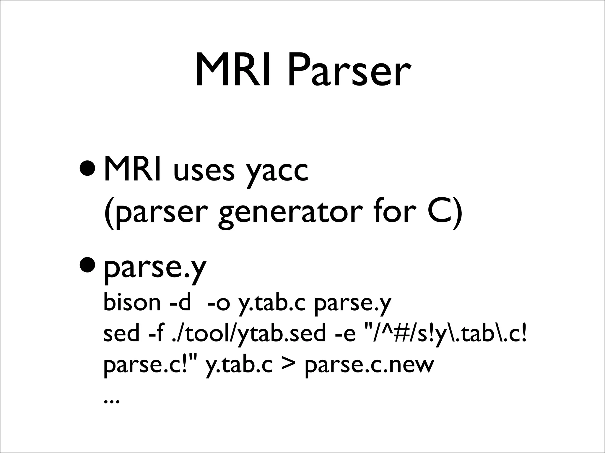 MRI Parser

• MRI uses yacc
  (parser generator for C)
• parse.y-o y.tab.c parse.y
  bison -d
  sed -f ./tool/ytab.sed -e "/^#/s!y.tab.c!
  parse.c!" y.tab.c > parse.c.new
  ...
 