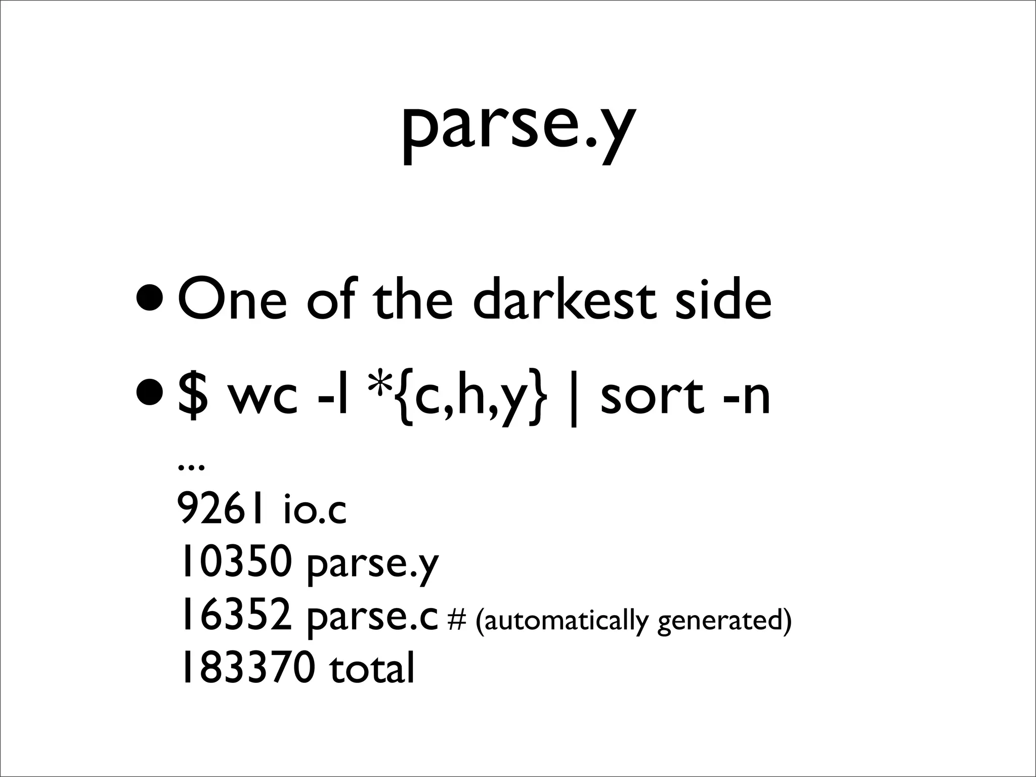 parse.y

• One of the darkest side
• $ wc -l *{c,h,y} | sort -n
  ...
 9261 io.c
 10350 parse.y
 16352 parse.c # (automatically generated)
 183370 total
 