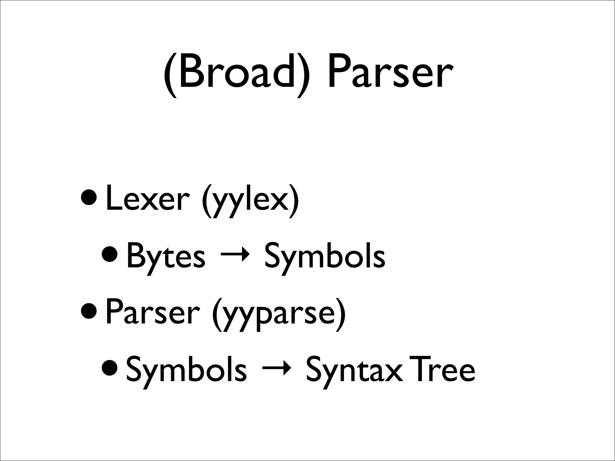 (Broad) Parser

• Lexer (yylex)
 • Bytes → Symbols
• Parser (yyparse)
 • Symbols → Syntax Tree
 