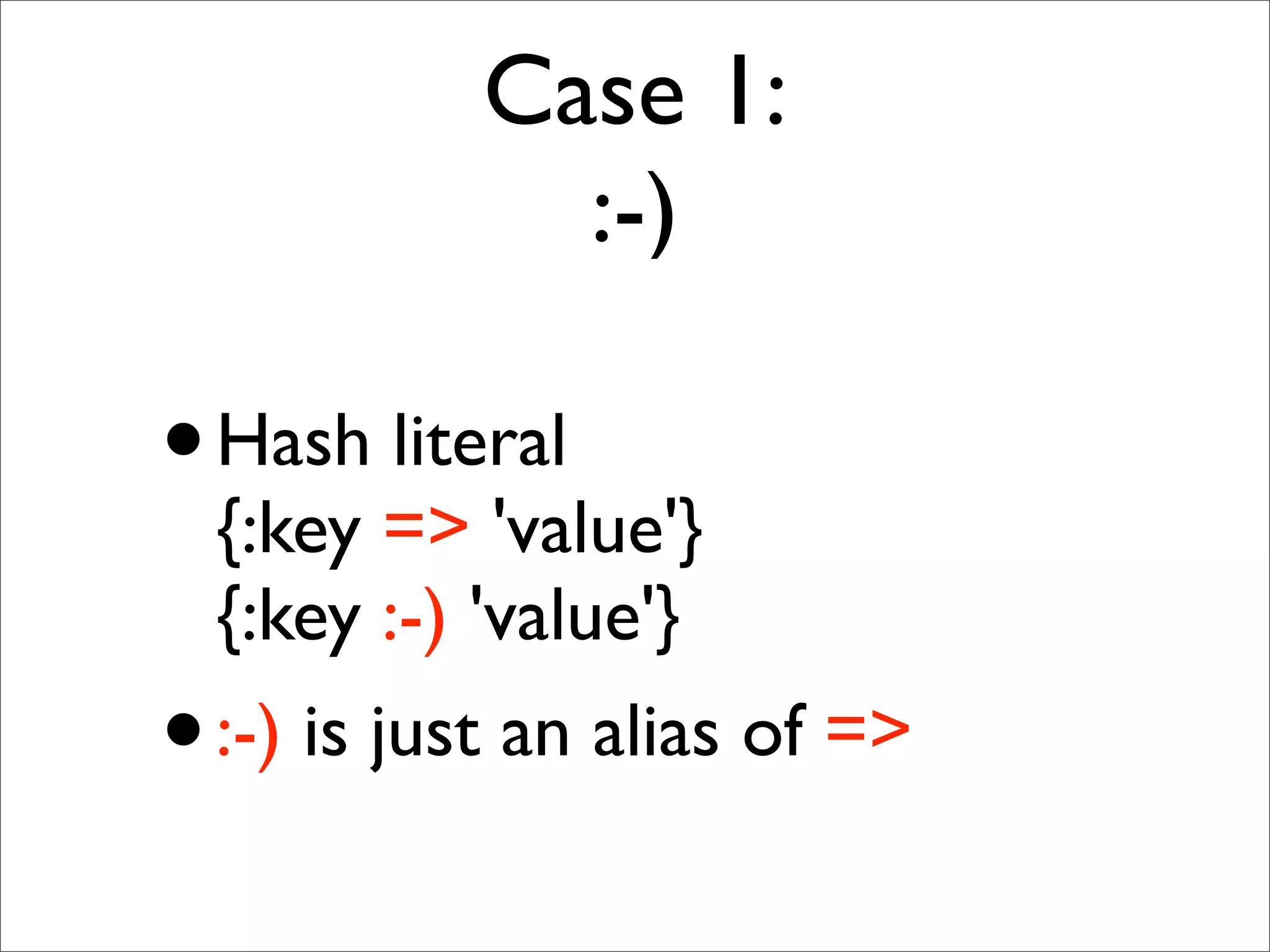 Case 1:
             :-)

• Hash literal
  {:key => 'value'}
  {:key :-) 'value'}
• :-) is just an alias of =>
 