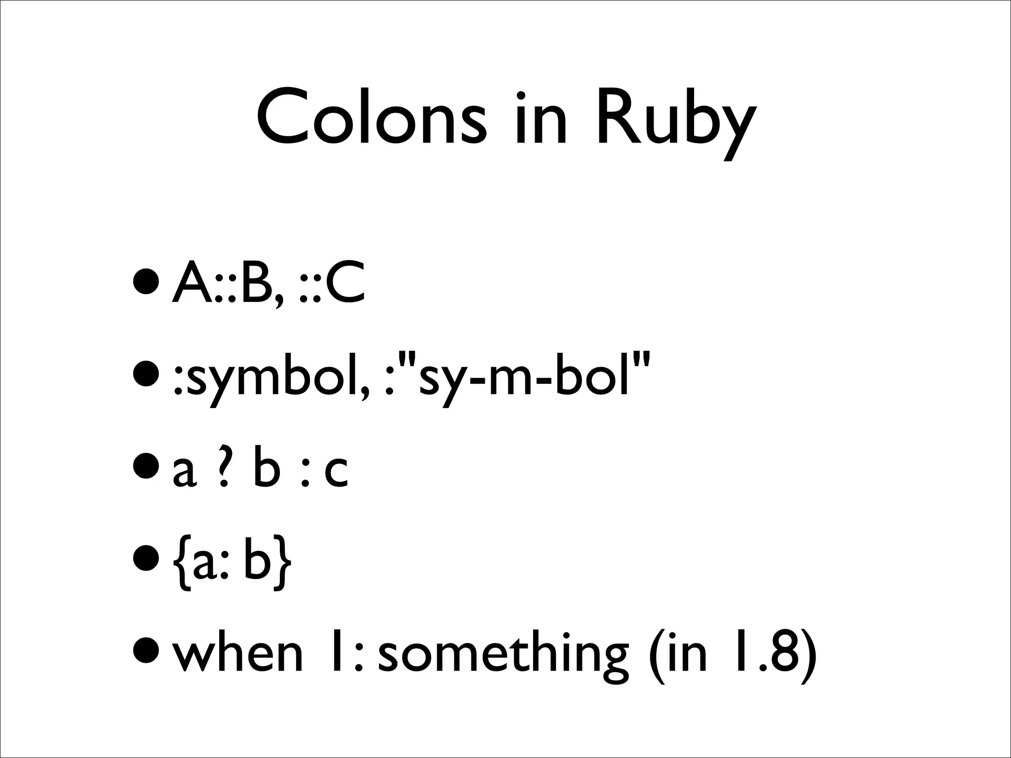 Colons in Ruby

• A::B, ::C
• :symbol, :"sy-m-bol"
•a ? b : c
• {a: b}
• when 1: something (in 1.8)
 