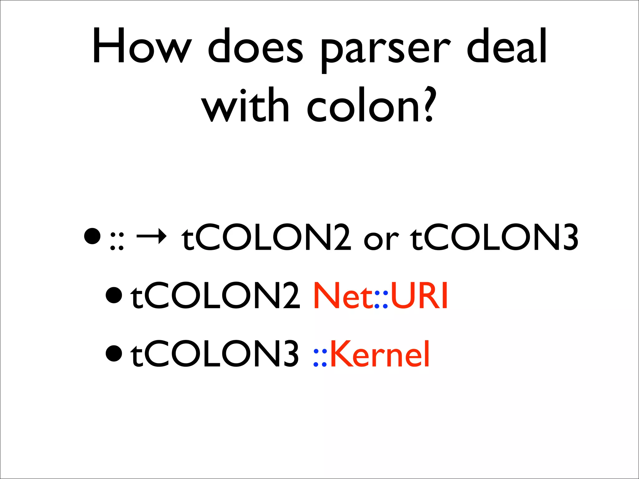 How does parser deal
    with colon?

• :: → tCOLON2 or tCOLON3
 • tCOLON2 Net::URI
 • tCOLON3 ::Kernel
 