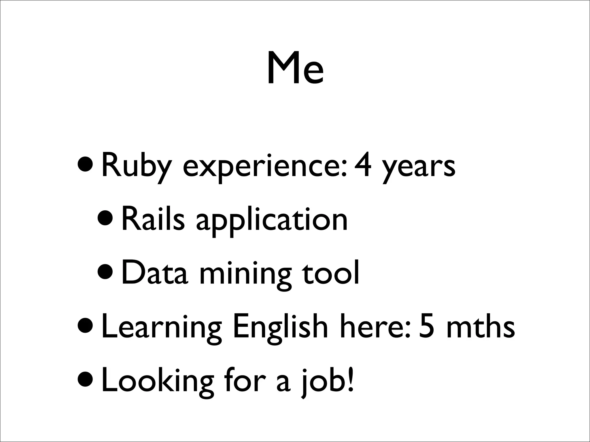 Me

• Ruby experience: 4 years
 • Rails application
 • Data mining tool
• Learning English here: 5 mths
• Looking for a job!
 
