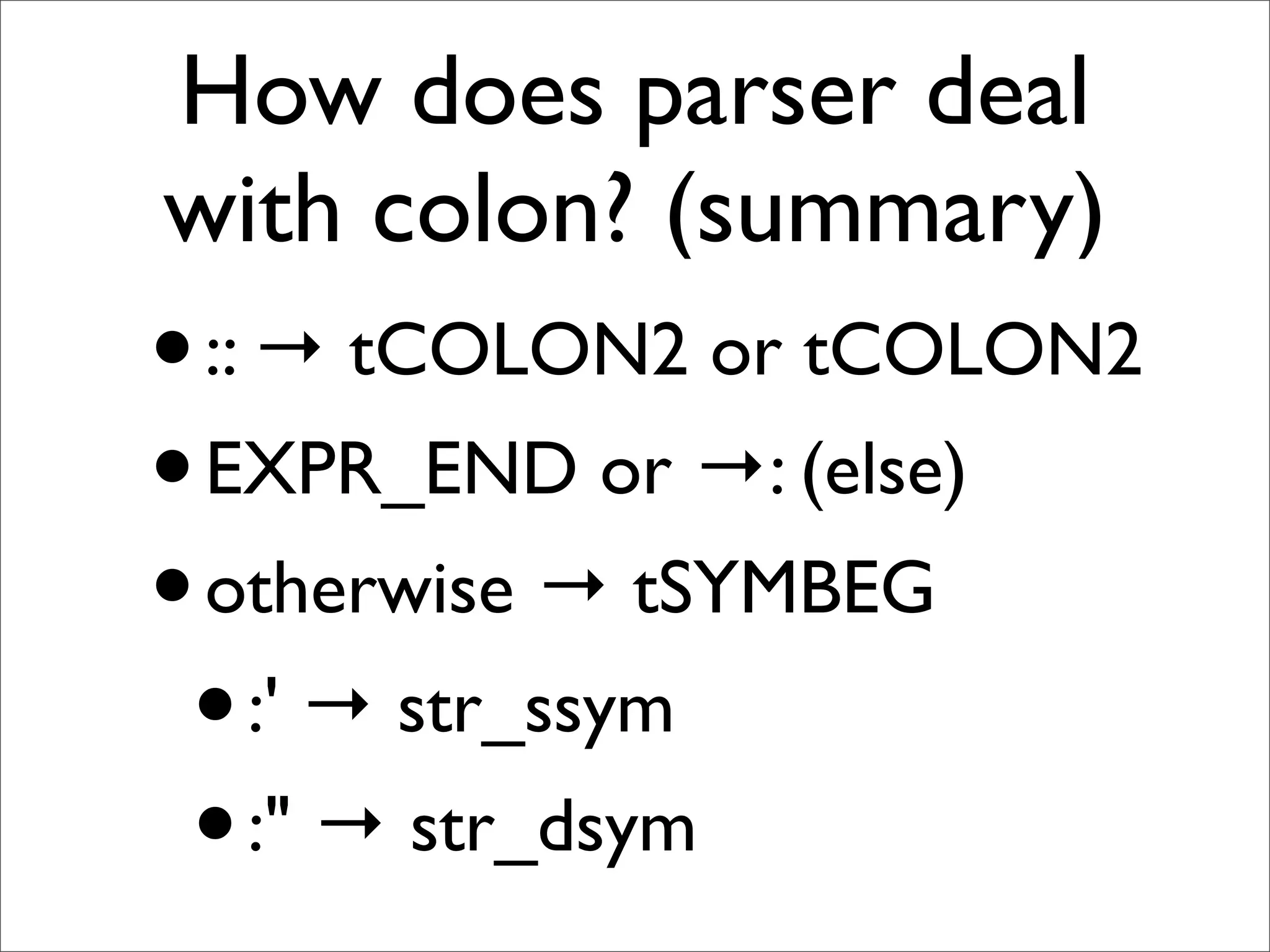 How does parser deal
with colon? (summary)
• :: → tCOLON2 or tCOLON2
• EXPR_END or →: (else)
• otherwise → tSYMBEG
 • :' → str_ssym
 • :" → str_dsym
 