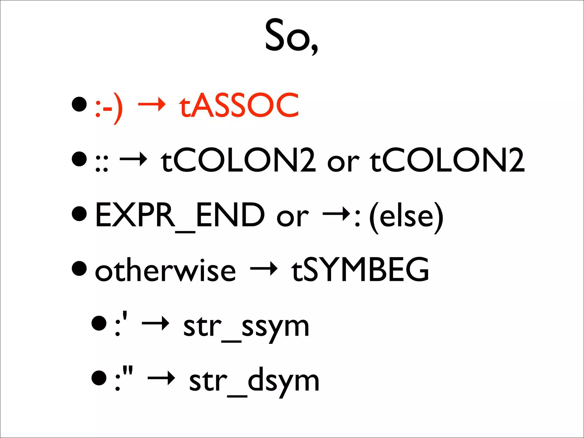 So,
• :-) → tASSOC
• :: → tCOLON2 or tCOLON2
• EXPR_END or →: (else)
• otherwise → tSYMBEG
 • :' → str_ssym
 • :" → str_dsym
 