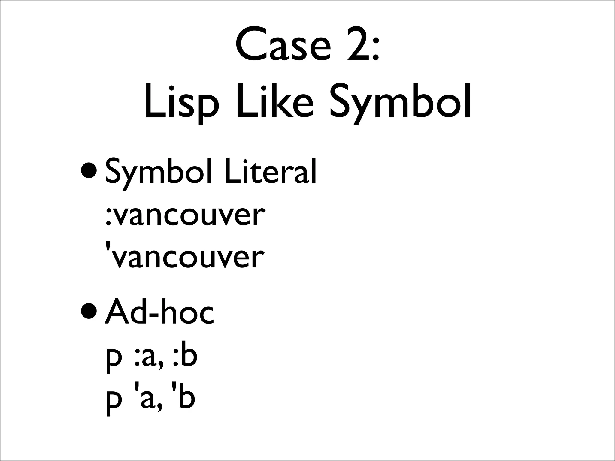Case 2:
    Lisp Like Symbol
• Symbol Literal
 :vancouver
 'vancouver
• Ad-hoc
 p :a, :b
 p 'a, 'b
 