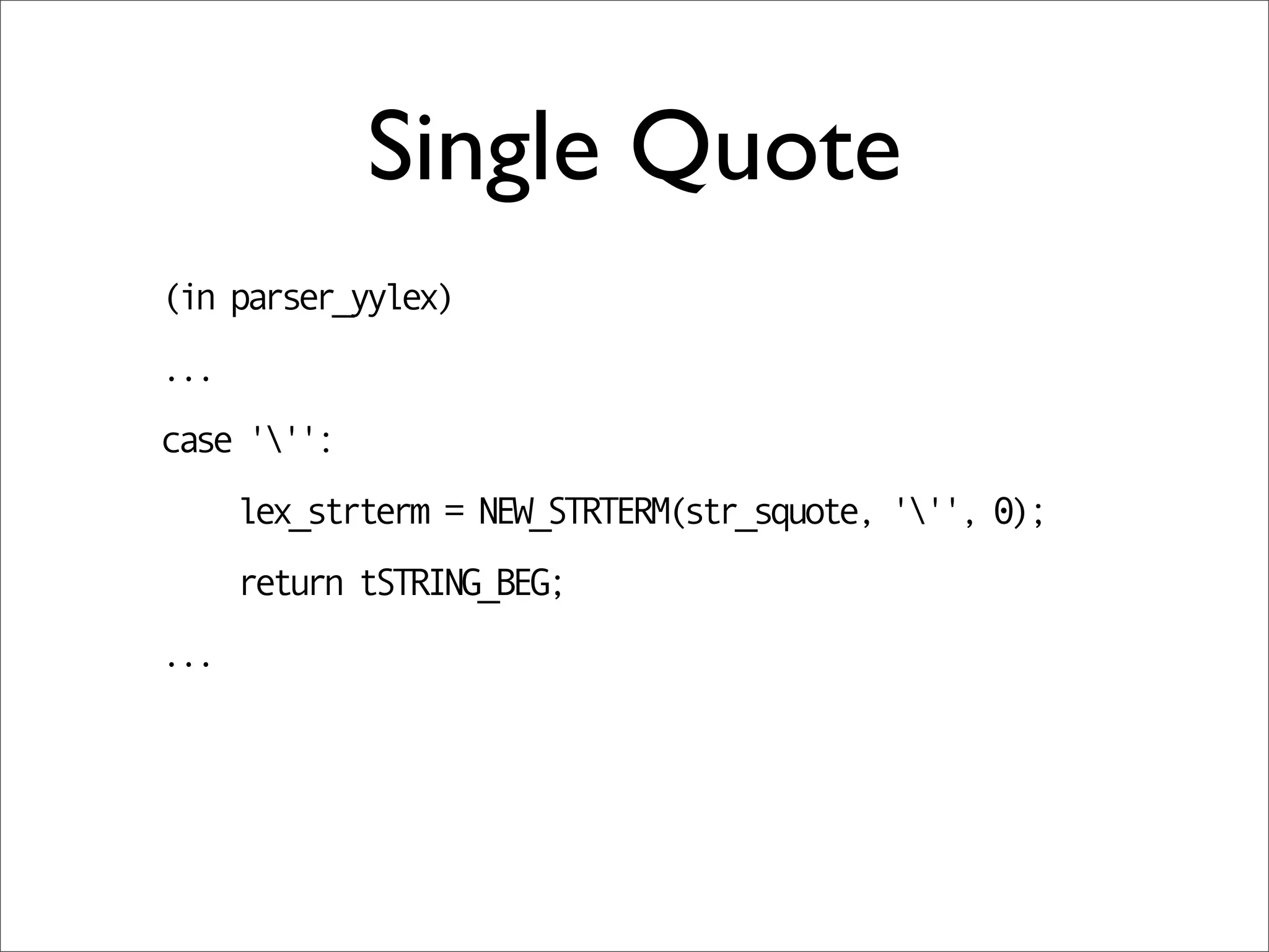 Single Quote
(in parser_yylex)
...
case ''':
      lex_strterm = NEW_STRTERM(str_squote, ''', 0);
      return tSTRING_BEG;
...
 