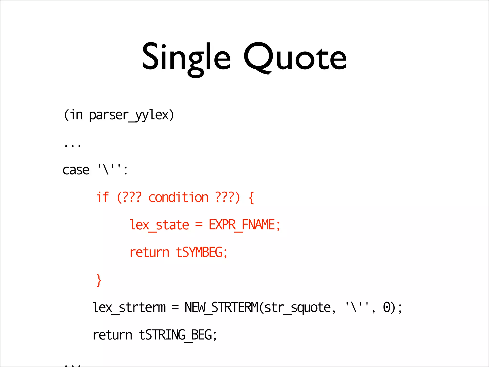Single Quote
(in parser_yylex)
...
case ''':
      if (??? condition ???) {
           lex_state = EXPR_FNAME;
           return tSYMBEG;
      }
      lex_strterm = NEW_STRTERM(str_squote, ''', 0);
      return tSTRING_BEG;
...
 