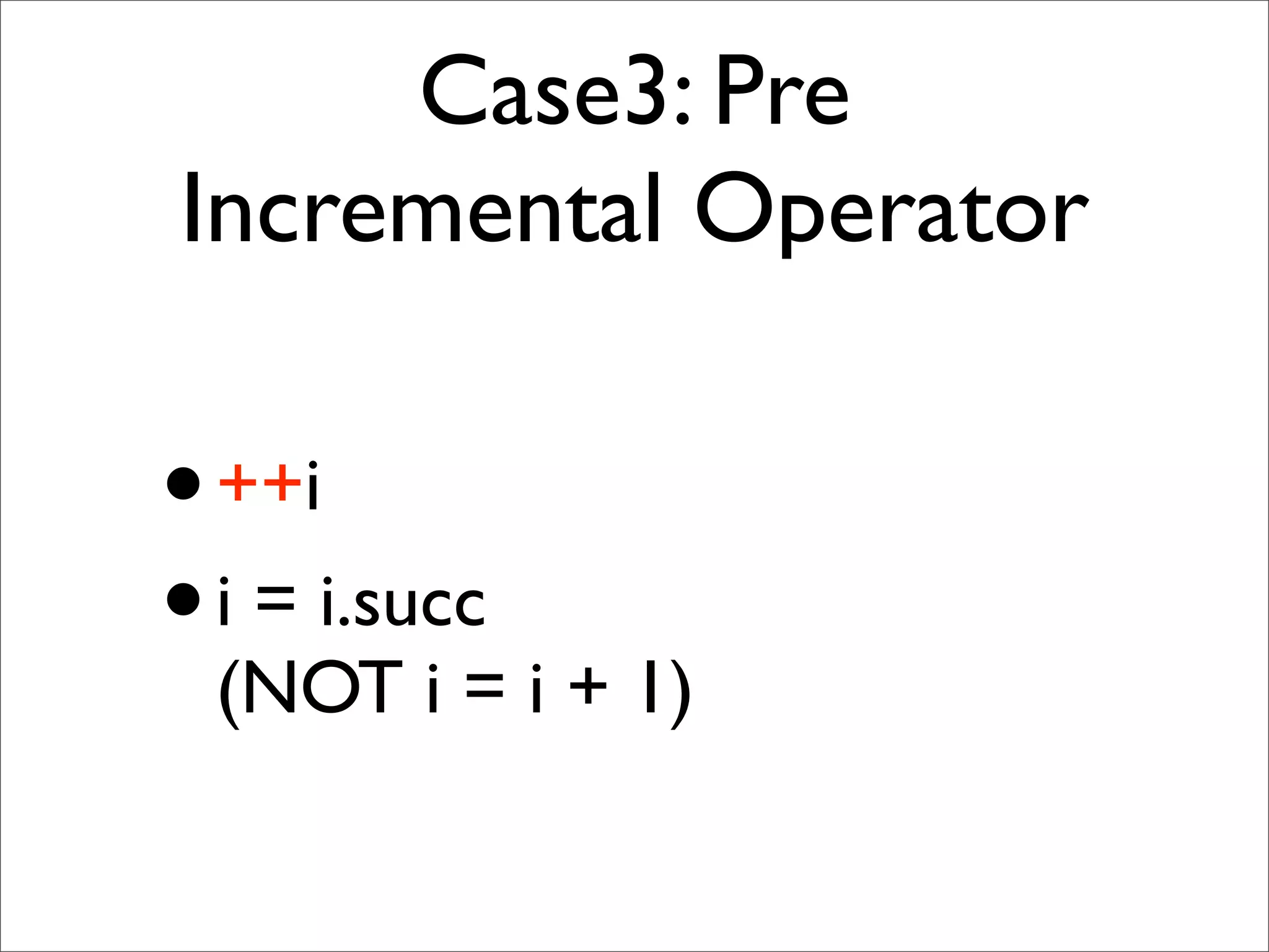 Case3: Pre
Incremental Operator

• ++i
• i = i.succ
  (NOT i = i + 1)
 