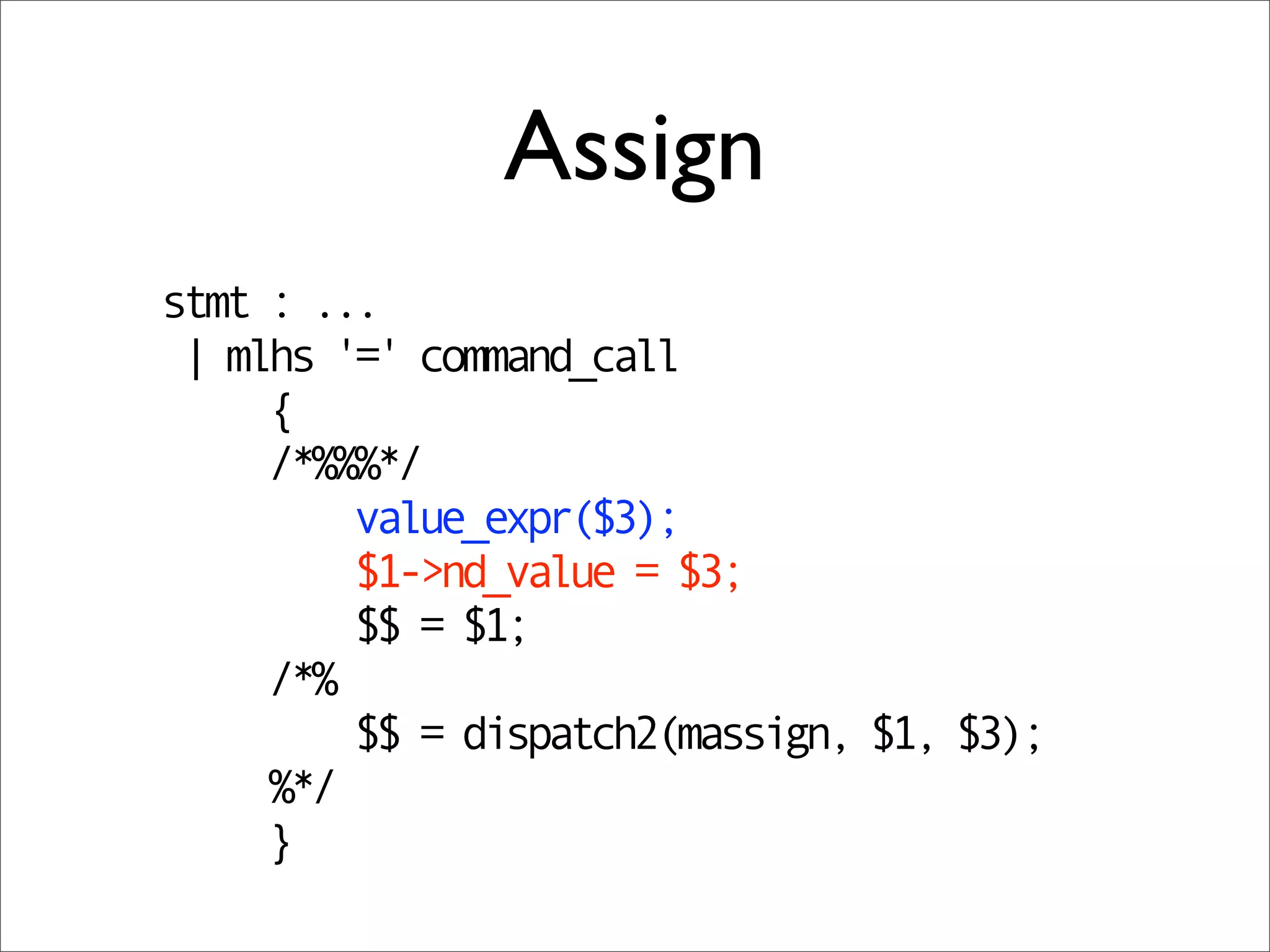 Assign
stmt : ...
 | mlhs '=' command_call
     {
     /*%%%*/
         value_expr($3);
         $1->nd_value = $3;
         $$ = $1;
     /*%
         $$ = dispatch2(massign, $1, $3);
     %*/
     }
 