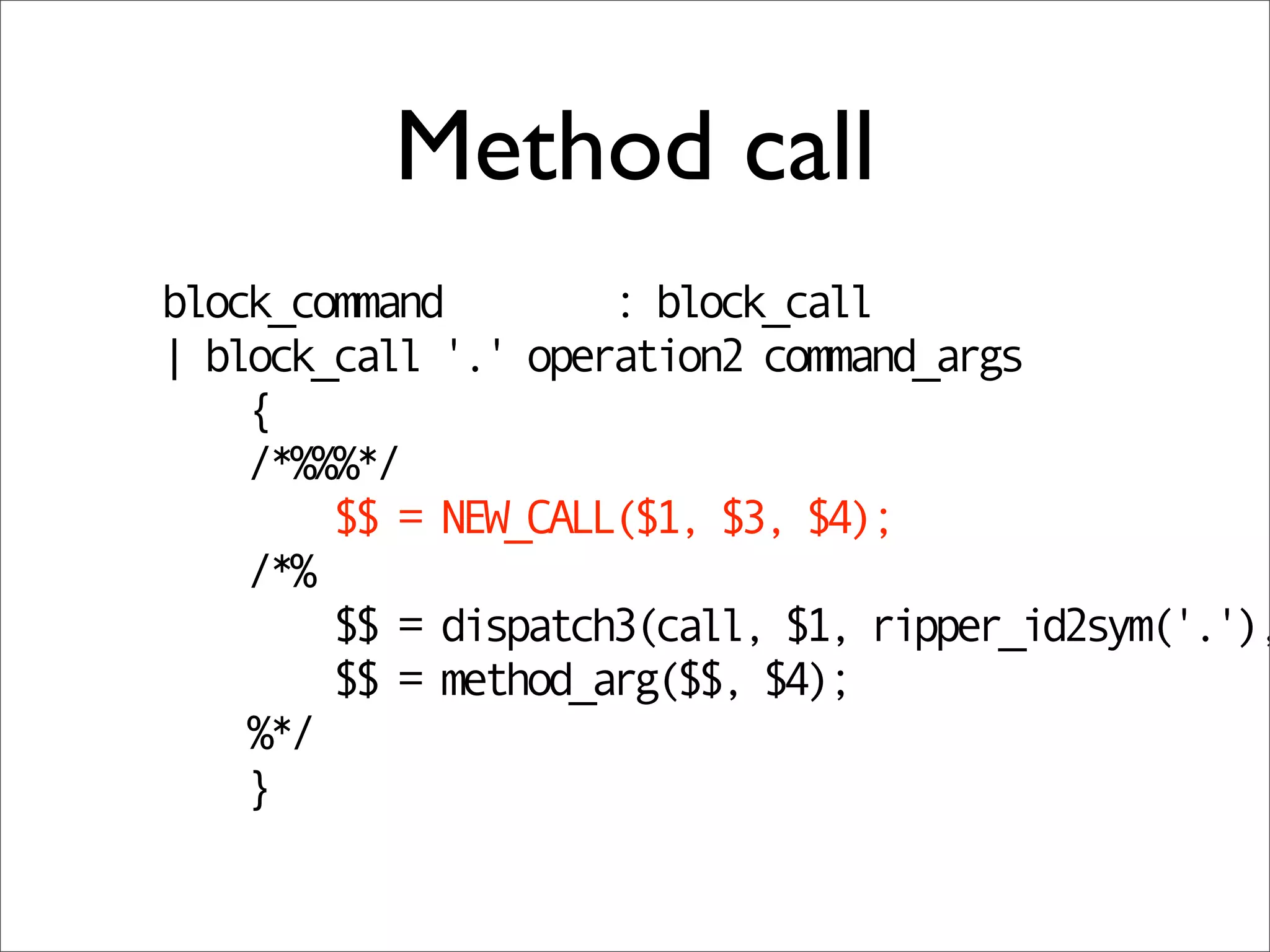 Method call
block_command        : block_call
| block_call '.' operation2 command_args
    {
    /*%%%*/
        $$ = NEW_CALL($1, $3, $4);
    /*%
        $$ = dispatch3(call, $1, ripper_id2sym('.'),
        $$ = method_arg($$, $4);
    %*/
    }
 