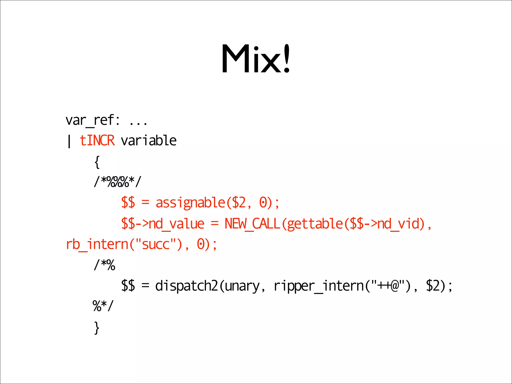 Mix!
var_ref: ...
| tINCR variable
    {
    /*%%%*/
        $$ = assignable($2, 0);
        $$->nd_value = NEW_CALL(gettable($$->nd_vid),
rb_intern("succ"), 0);
    /*%
        $$ = dispatch2(unary, ripper_intern("++@"), $2);
    %*/
    }
 