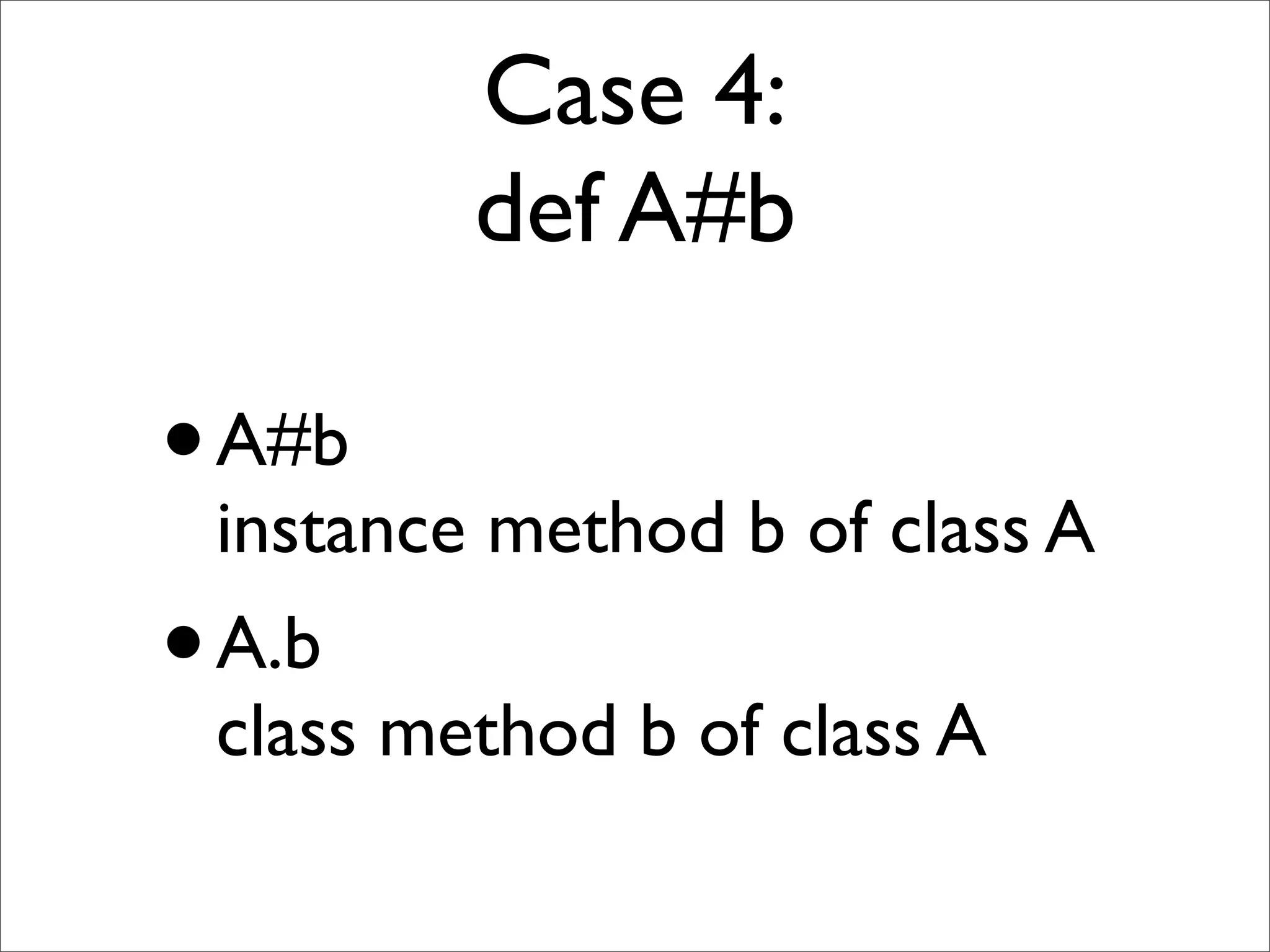 Case 4:
         def A#b

• A#b
 instance method b of class A
• A.b
 class method b of class A
 