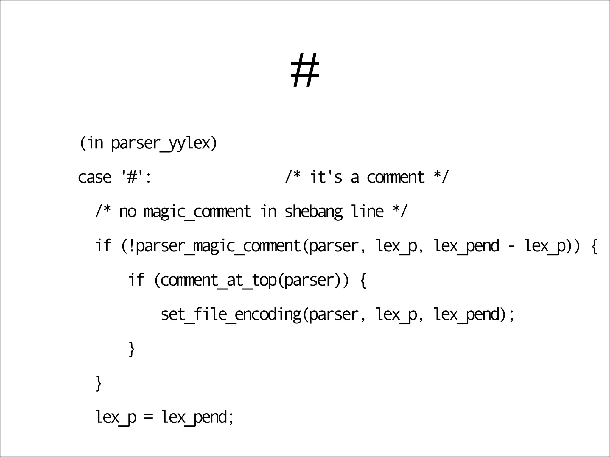 #
(in parser_yylex)
case '#':                 /* it's a comment */
 /* no magic_comment in shebang line */
 if (!parser_magic_comment(parser, lex_p, lex_pend - lex_p)) {
     if (comment_at_top(parser)) {
            set_file_encoding(parser, lex_p, lex_pend);
     }
 }
 lex_p = lex_pend;
 