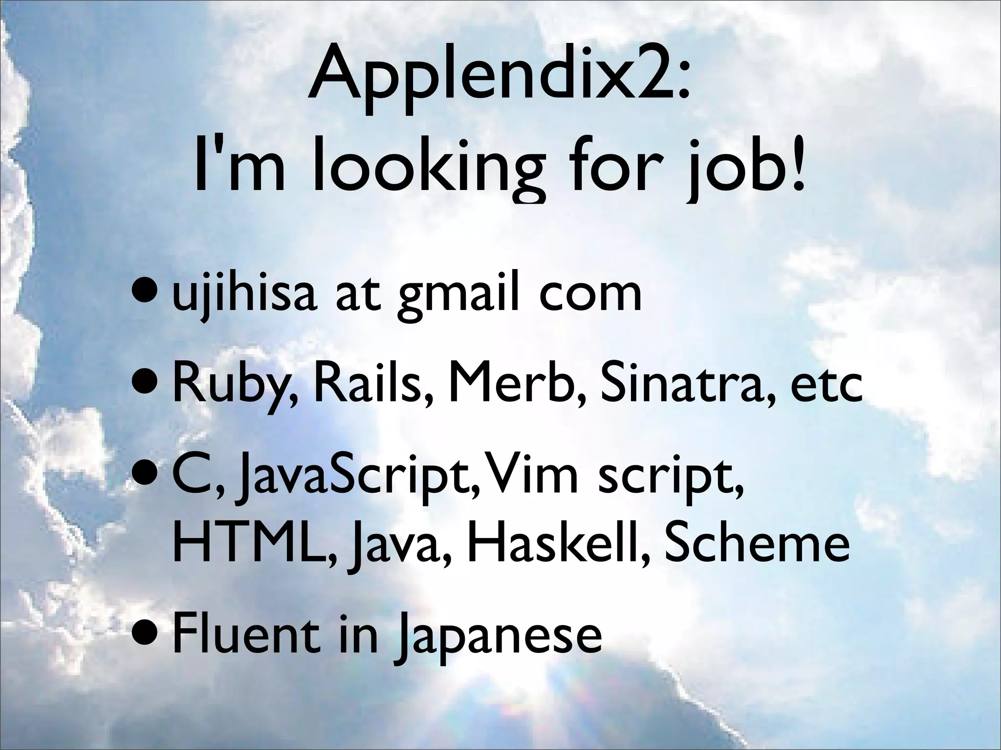 Applendix2:
  I'm looking for job!
• ujihisa at gmail com
• Ruby, Rails, Merb, Sinatra, etc
• C, JavaScript,Vim script,
 HTML, Java, Haskell, Scheme
• Fluent in Japanese
 