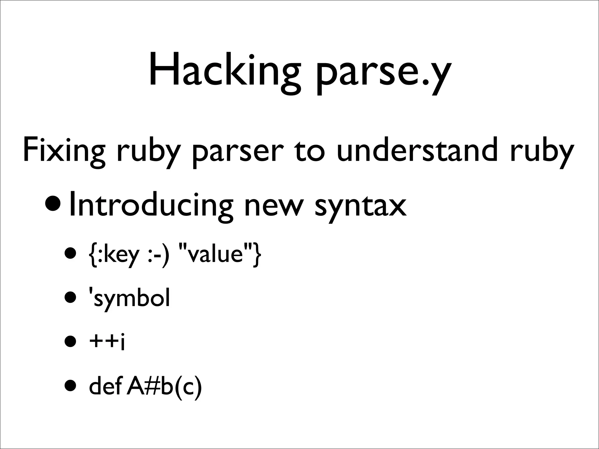Hacking parse.y
Fixing ruby parser to understand ruby
 • Introducing new syntax
  • {:key :-) "value"}
  • 'symbol
  • ++i
  • def A#b(c)
 