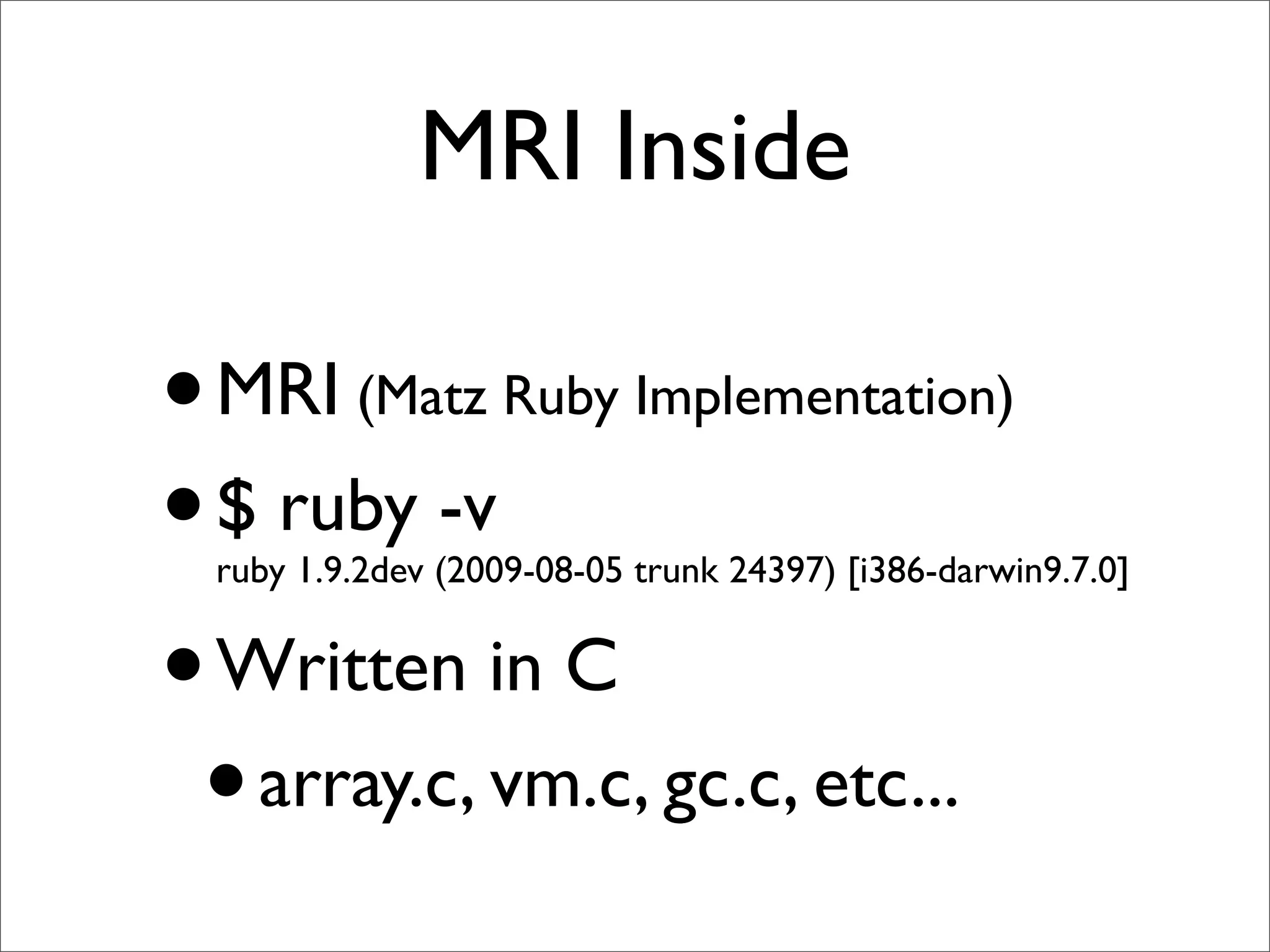 MRI Inside

• MRI (Matz Ruby Implementation)
• $ ruby -v
  ruby 1.9.2dev (2009-08-05 trunk 24397) [i386-darwin9.7.0]


• Written in C
 • array.c, vm.c, gc.c, etc...
 