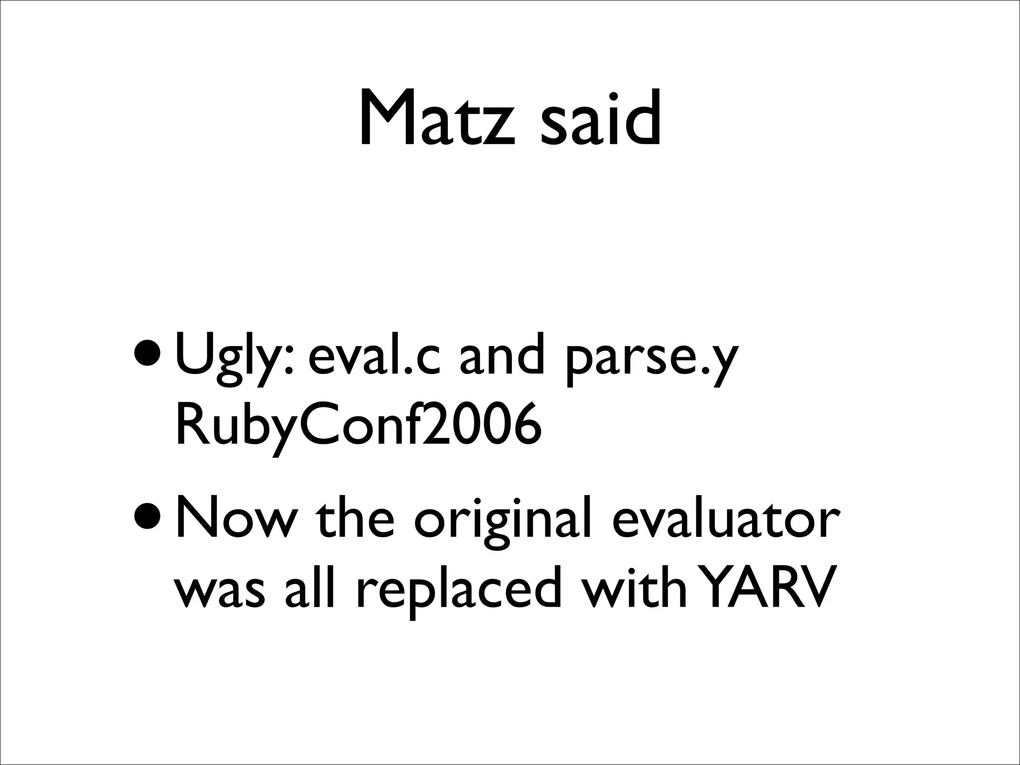 Matz said

• Ugly: eval.c and parse.y
 RubyConf2006
• Now the original evaluator
 was all replaced with YARV
 