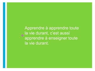 +
Apprendre à apprendre toute
la vie durant, c’est aussi
apprendre à enseigner toute
la vie durant.
 