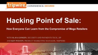 Hacking Point of Sale:
How Everyone Can Learn from the Compromise of Mega Retailers
WITH SLAVA GOMZIN, SECURITYAND PAYMENTS TECH., HP
AND KEN WESTIN, PRODUCT MARKETING MANAGER, TRIPWIRE
 