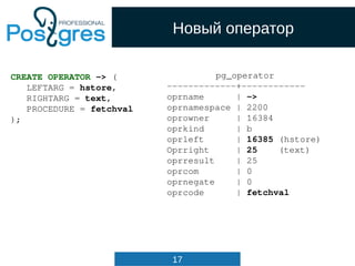 17
Новый оператор
CREATE OPERATOR -> (
LEFTARG = hstore,
RIGHTARG = text,
PROCEDURE = fetchval
);
pg_operator
------------...