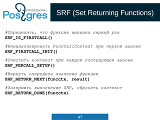 47
SRF (Set Returning Functions)
#Определить, что функция вызвана первый раз
SRF_IS_FIRSTCALL()
#Инициализировать FuncCall...