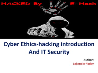 Cyber Ethics-hacking introduction
And IT Security
Author:
Lokender Yadav
 