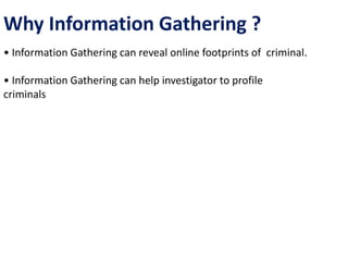 Why Information Gathering ?
• Information Gathering can reveal online footprints of criminal.
• Information Gathering can help investigator to profile
criminals
 