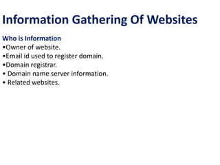 Information Gathering Of Websites
Who is Information
•Owner of website.
•Email id used to register domain.
•Domain registrar.
• Domain name server information.
• Related websites.
 