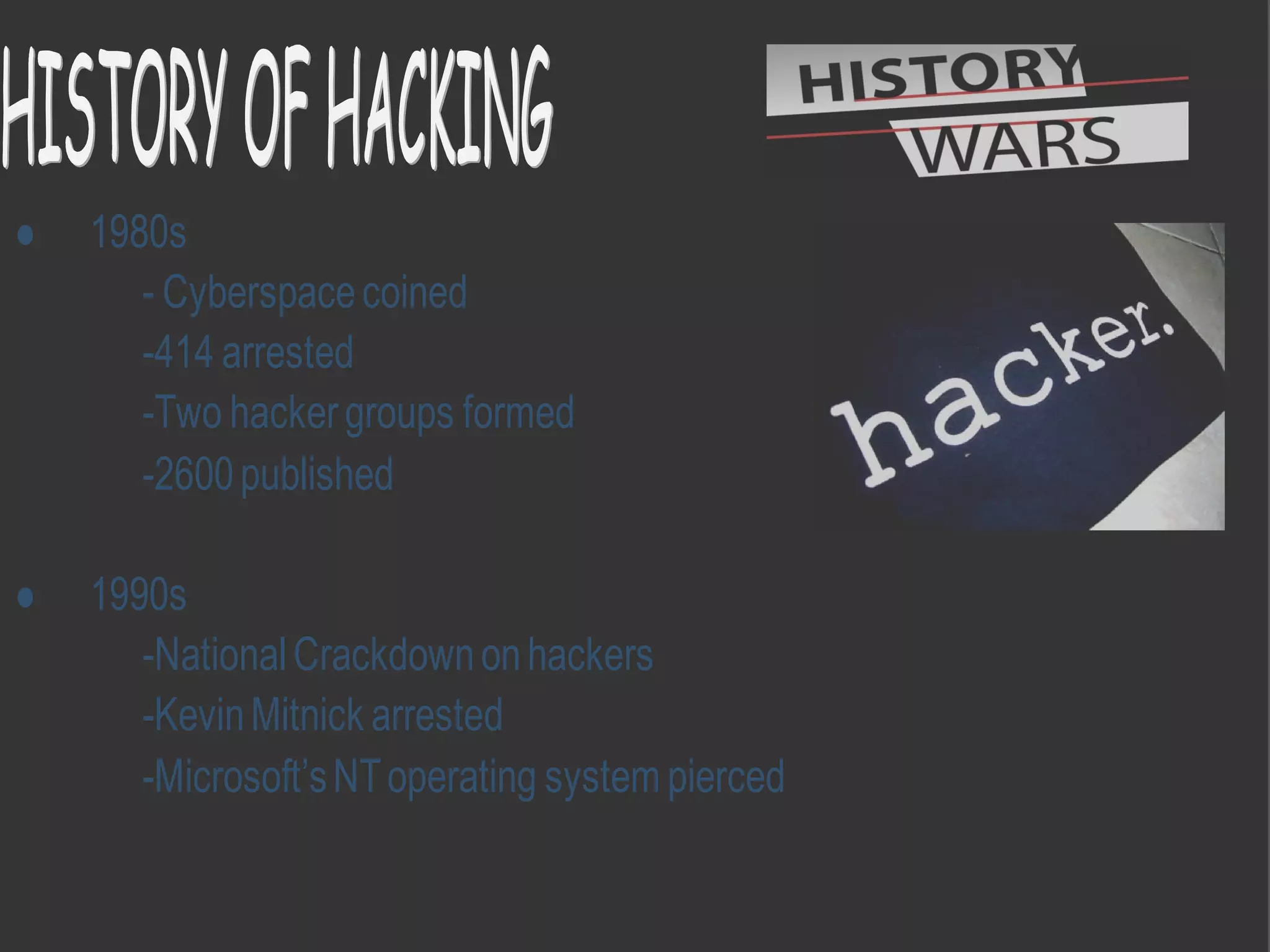  1980s
- Cyberspacecoined
-414 arrested
-Two hackergroups formed
-2600published
 1990s
-NationalCrackdownonhackers
-KevinMitnick arrested
-Microsoft’sNToperating system pierced
 