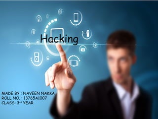 Hacking
MADE BY : NAVEEN NAKKA
ROLL NO. : 13765A1007
CLASS: 3rd
YEAR
 