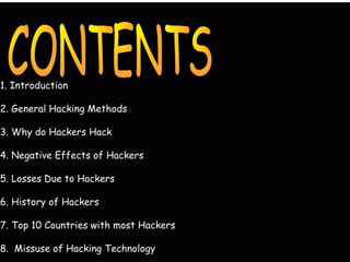 1. Introduction
2. General Hacking Methods
3. Why do Hackers Hack
4. Negative Effects of Hackers
5. Losses Due to Hackers
6. History of Hackers
7. Top 10 Countries with most Hackers
8. Missuse of Hacking Technology
 