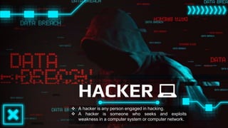 HACKER 💻
 A hacker is any person engaged in hacking.
 A hacker is someone who seeks and exploits
weakness in a computer ...