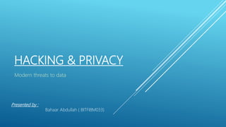 HACKING & PRIVACY
Modern threats to data
Presented by :
Bahaar Abdullah ( BITFI8M033)
 