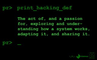 - # # # -
|_|0|_|
|_|0|0|
|0|0|0|
|_29_|
pr> print_hacking_def
The act of, and a passion
for, exploring and under-
standing how a system works,
adapting it, and sharing it.
_pr>
 