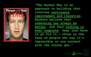 - # # # -
|_|0|_|
|_|0|0|
|0|0|0|
|_30_|
“The Hacker Way is an
approach to building that
involves continuous
improvement and iteration.
Hackers believe that
something can always be
better, and that nothing is
ever complete. They just have
to go fix it — often in the
face of people who say it’s
impossible or are content
with the status quo.”
 