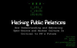 Hacking Public Relations
How Understanding and Embracing
Open-Source and Hacker Culture Is
Critical to PR’s Future
- # # # -
|_|0|_|
|_|0|0|
|0|0|0|
Phil Gomes
SVP, Digital
Edelman
phil.gomes@edelman.com
@philgomes
#hackingpr
 