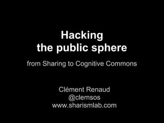 Hacking
  the public sphere
from Sharing to Cognitive Commons


        Clément Renaud
           @clemsos
       www.sharismlab.com
 