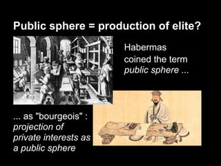 Public sphere = production of elite?
                       Habermas
                       coined the term
                       public sphere ...




... as "bourgeois" :
projection of
private interests as
a public sphere
 
